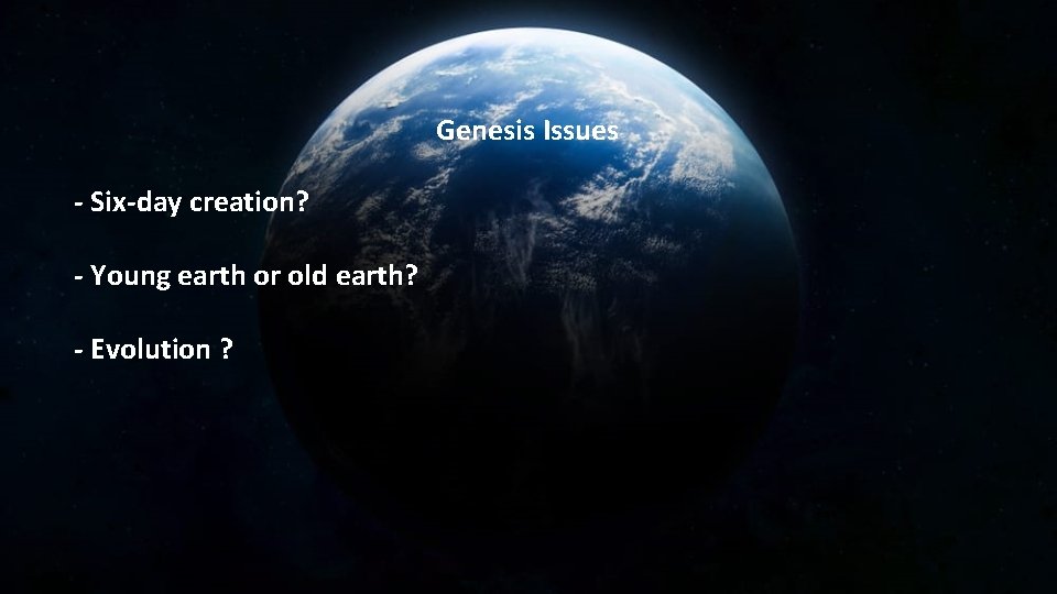 Genesis Issues - Six-day creation? - Young earth or old earth? - Evolution ?