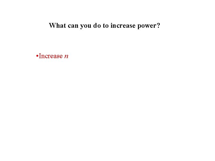 What can you do to increase power? • Increase n 