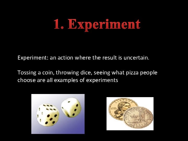 1. Experiment: an action where the result is uncertain. Tossing a coin, throwing dice,