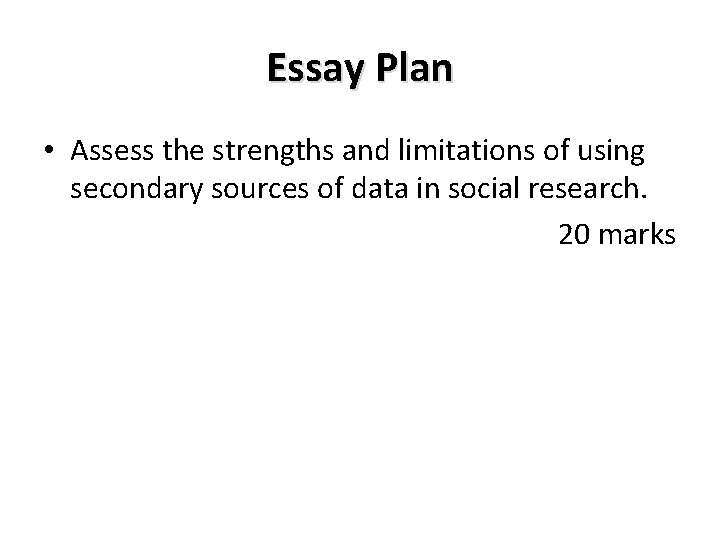 Essay Plan • Assess the strengths and limitations of using secondary sources of data Essay Plan • Assess the strengths and limitations of using secondary sources of data