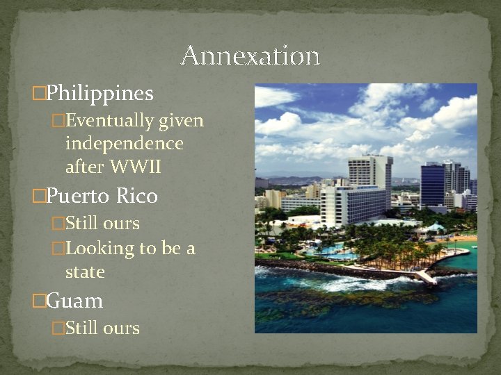 Annexation �Philippines �Eventually given independence after WWII �Puerto Rico �Still ours �Looking to be