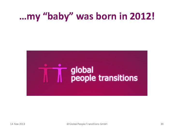 …my “baby” was born in 2012! 14 Nov 2013 ©Global People Transitions Gmb. H