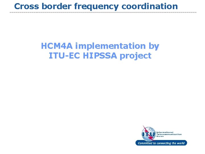 Cross border frequency coordination HCM 4 A implementation by ITU-EC HIPSSA project 