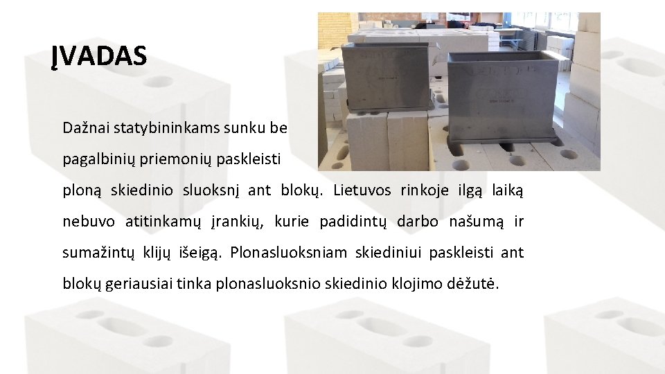 ĮVADAS Dažnai statybininkams sunku be pagalbinių priemonių paskleisti ploną skiedinio sluoksnį ant blokų. Lietuvos