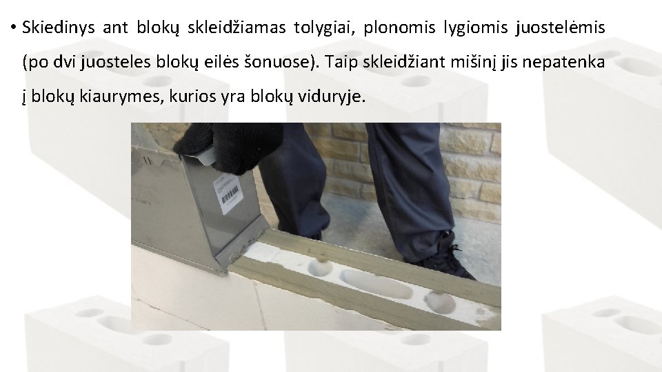  • Skiedinys ant blokų skleidžiamas tolygiai, plonomis lygiomis juostelėmis (po dvi juosteles blokų