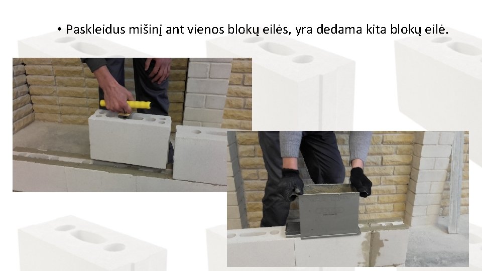  • Paskleidus mišinį ant vienos blokų eilės, yra dedama kita blokų eilė. 