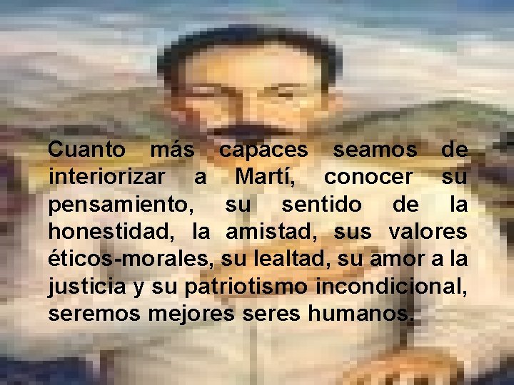 Cuanto más capaces seamos de interiorizar a Martí, conocer su pensamiento, su sentido de