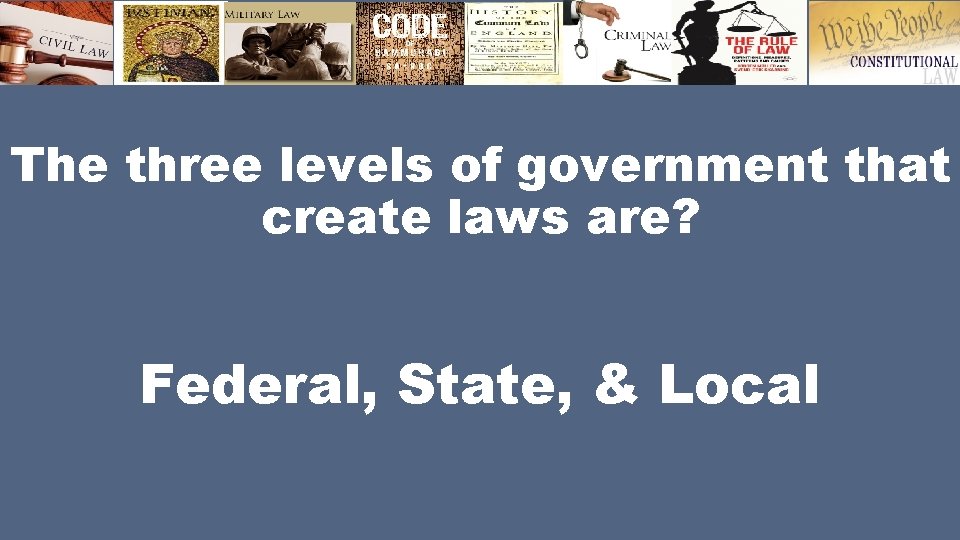 The three levels of government that create laws are? Federal, State, & Local 