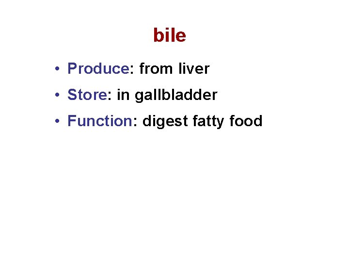 bile • Produce: from liver • Store: in gallbladder • Function: digest fatty food