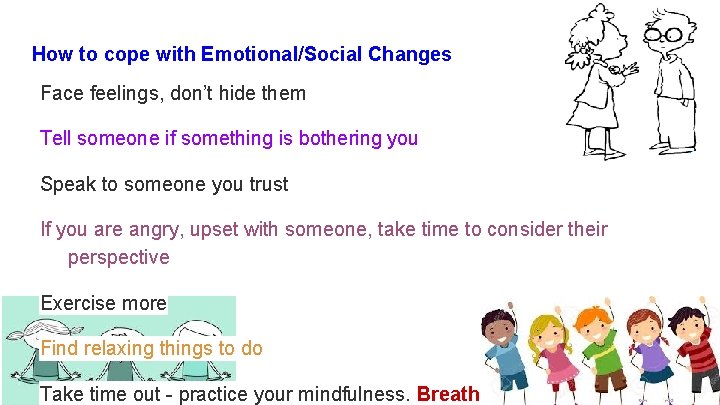 How to cope with Emotional/Social Changes Face feelings, don’t hide them Tell someone if
