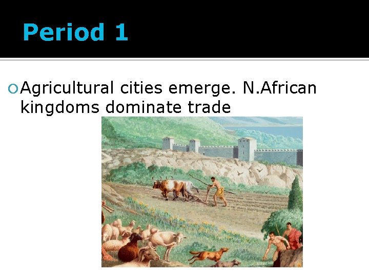 Period 1 Agricultural cities emerge. N. African kingdoms dominate trade 
