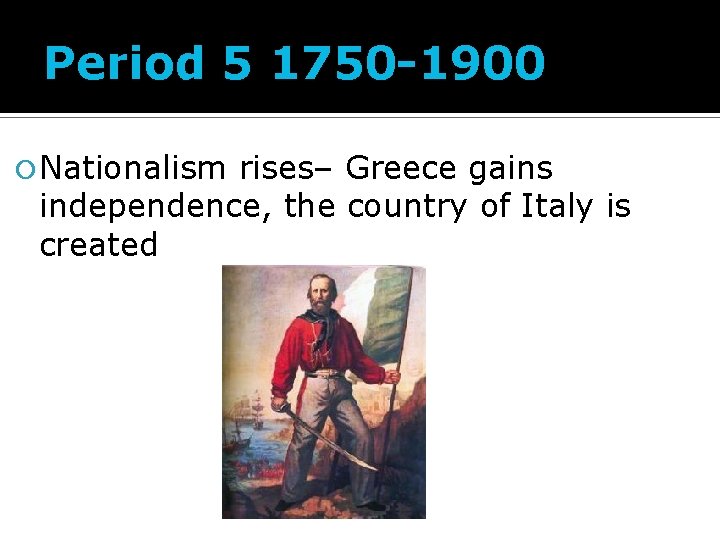 Period 5 1750 -1900 Nationalism rises– Greece gains independence, the country of Italy is