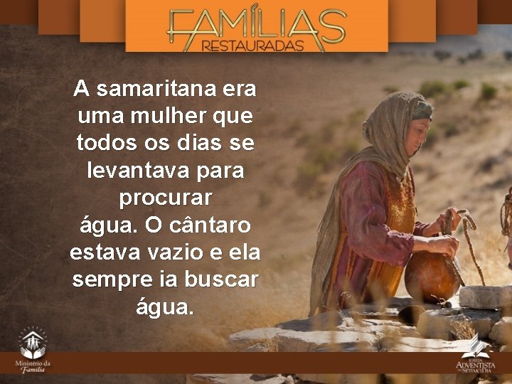 A samaritana era uma mulher que todos os dias se levantava para procurar água.