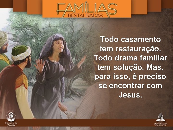 Todo casamento tem restauração. Todo drama familiar tem solução. Mas, para isso, é preciso