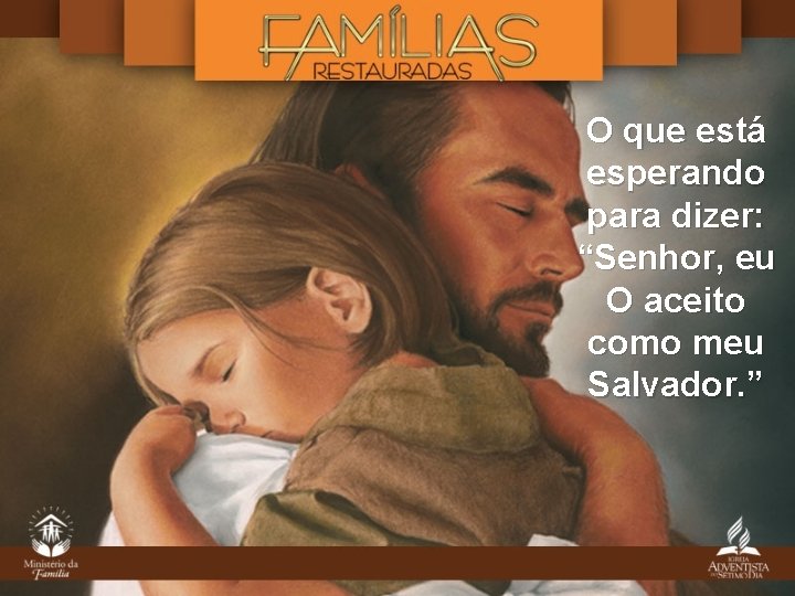 O que está esperando para dizer: “Senhor, eu O aceito como meu Salvador. ”