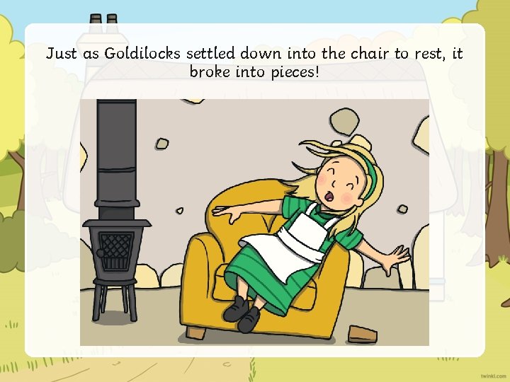 Just as Goldilocks settled down into the chair to rest, it broke into pieces!