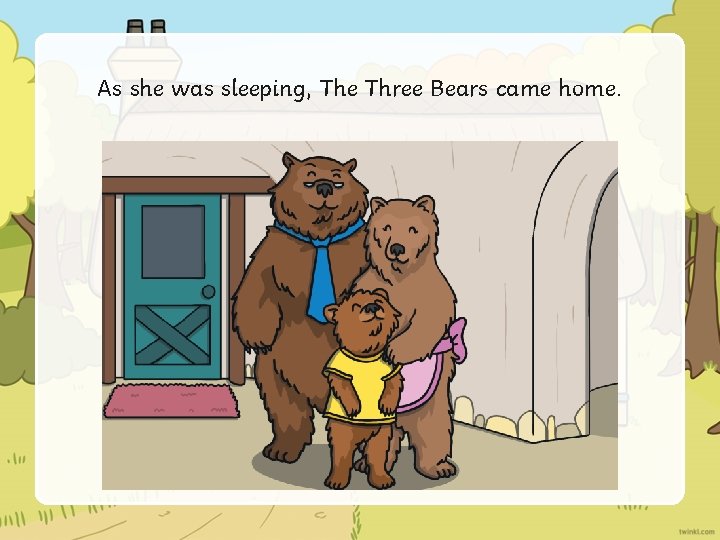 As she was sleeping, The Three Bears came home. 