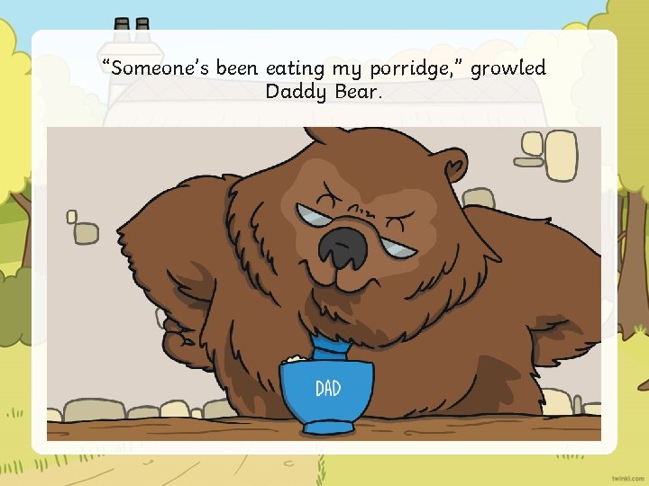 “Someone’s been eating my porridge, ” growled Daddy Bear. 