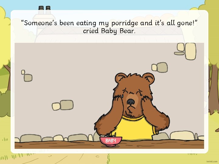 “Someone’s been eating my porridge and it’s all gone!” cried Baby Bear. 