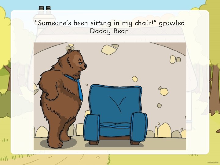 “Someone’s been sitting in my chair!” growled Daddy Bear. 