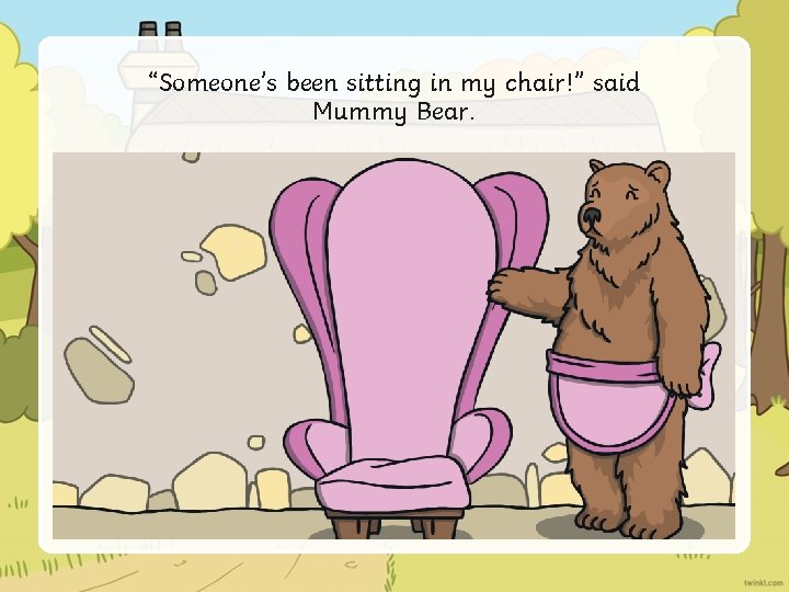 “Someone’s been sitting in my chair!” said Mummy Bear. 