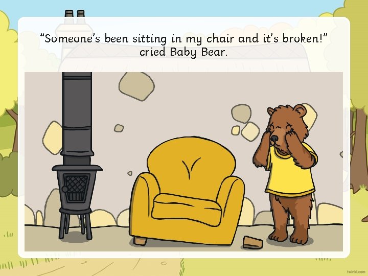 “Someone’s been sitting in my chair and it’s broken!” cried Baby Bear. 