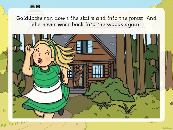 Goldilocks ran down the stairs and into the forest. And she never went back