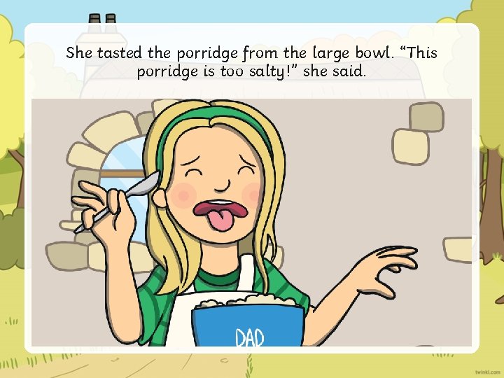 She tasted the porridge from the large bowl. “This porridge is too salty!” she