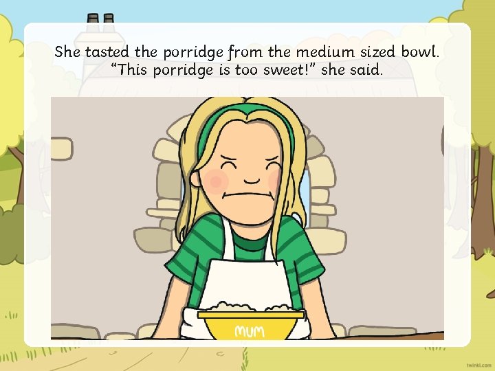 She tasted the porridge from the medium sized bowl. “This porridge is too sweet!”