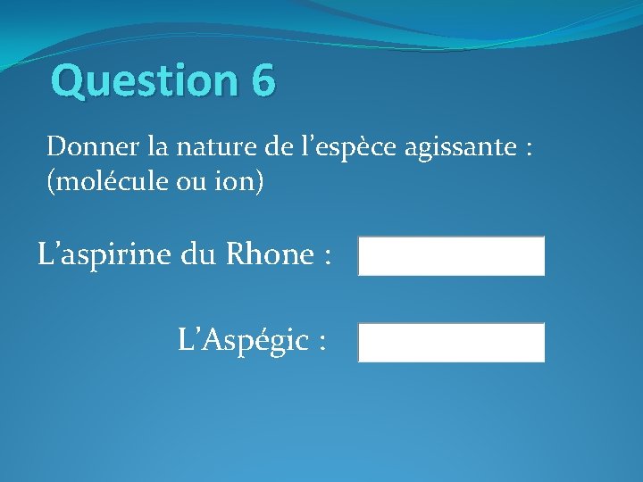 Question 6 Donner la nature de l’espèce agissante : (molécule ou ion) L’aspirine du