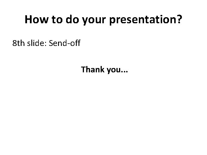 How to do your presentation? 8 th slide: Send-off Thank you. . . 