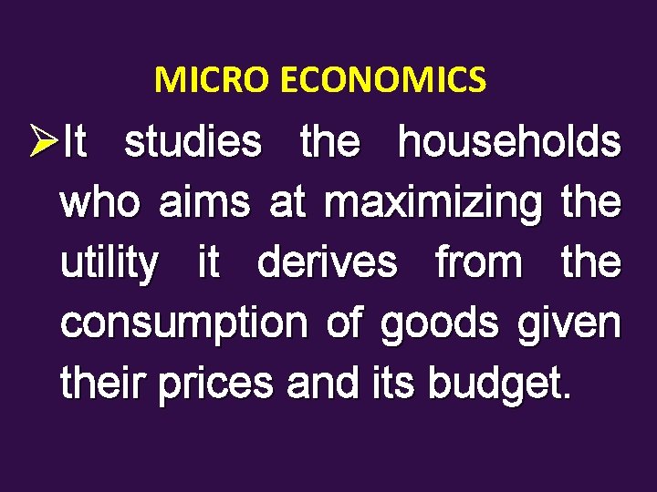 MICRO ECONOMICS ØIt studies the households who aims at maximizing the utility it derives