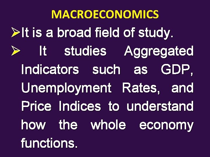 MACROECONOMICS ØIt is a broad field of study. Ø It studies Aggregated Indicators such