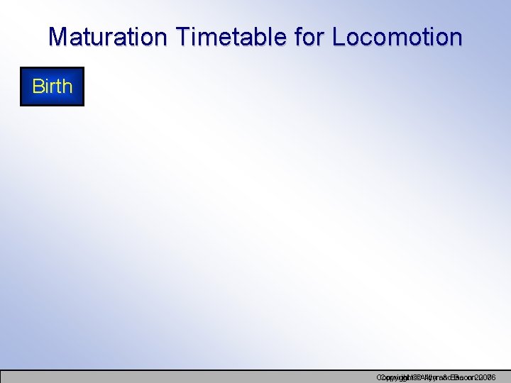 Maturation Timetable for Locomotion Birth Copyright©©Allynand & Bacon Copyright Bacon 2007 2006 