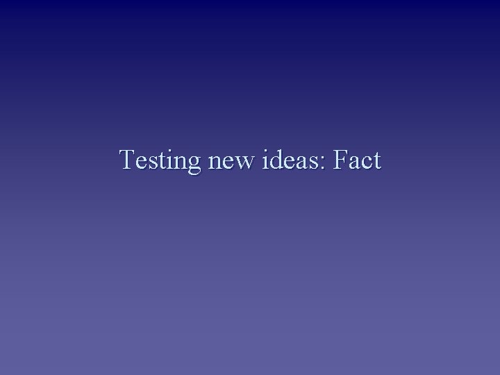 Testing new ideas: Fact 