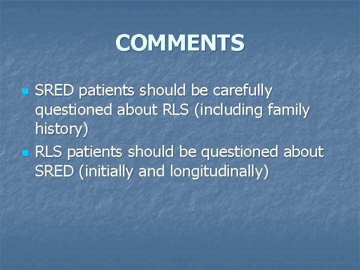 COMMENTS n n SRED patients should be carefully questioned about RLS (including family history)