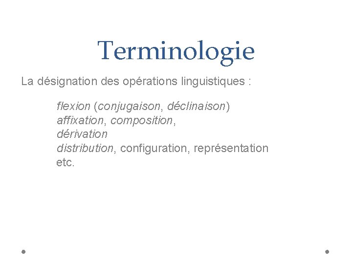 Terminologie La désignation des opérations linguistiques : flexion (conjugaison, déclinaison) affixation, composition, dérivation distribution,