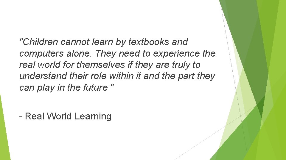 "Children cannot learn by textbooks and computers alone. They need to experience the real
