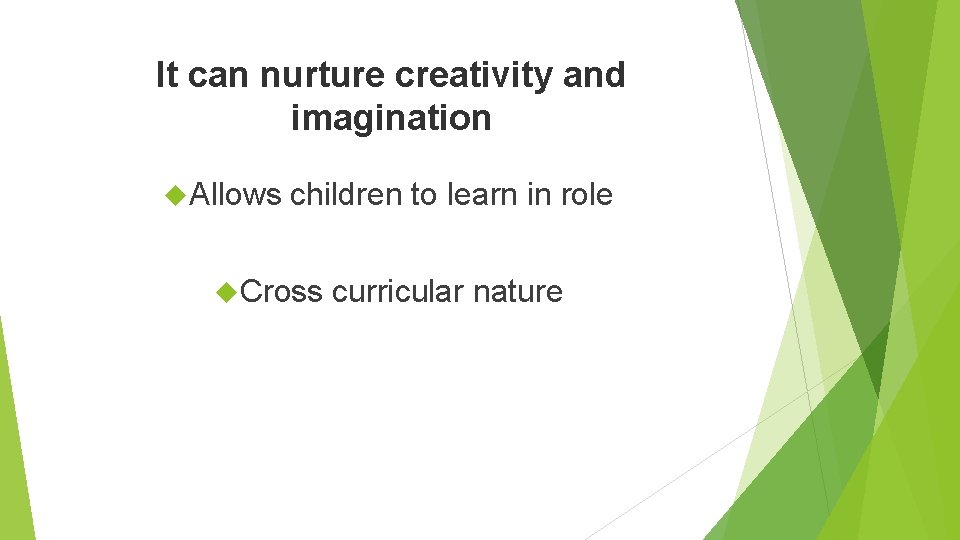 It can nurture creativity and imagination Allows children to learn in role Cross curricular