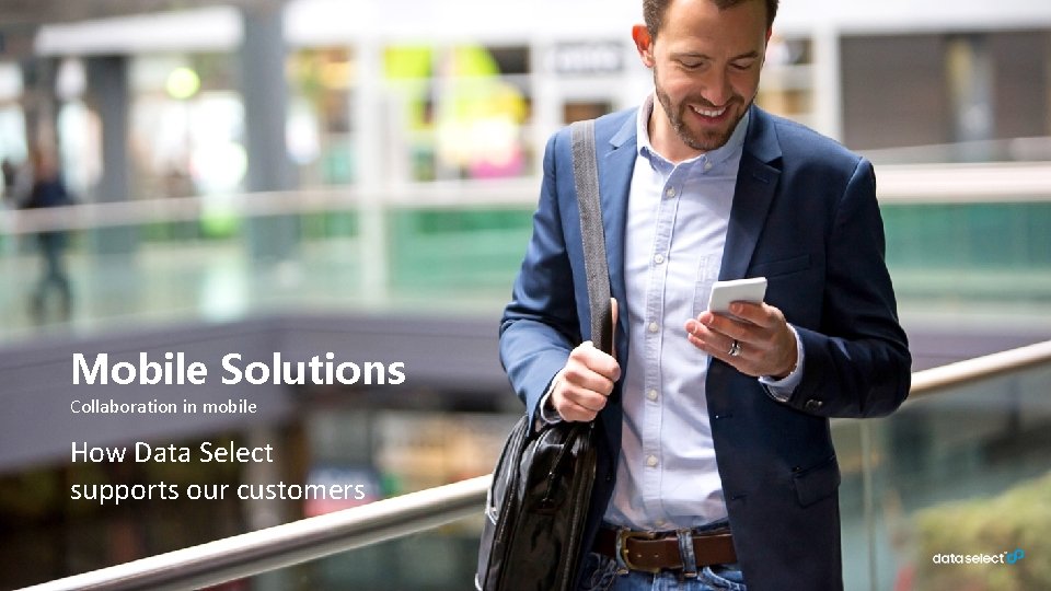 Mobile Solutions Collaboration in mobile How Data Select supports our customers 