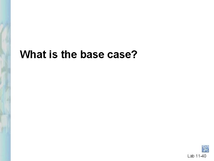 What is the base case? Lab 11 -40 What is the base case? Lab 11 -40