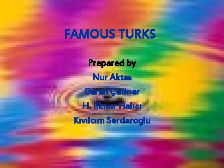 FAMOUS TURKS Prepared by Nur Aktas Ceren Çetiner H. Ilknur Halıcı Kıvılcım Serdaroglu 