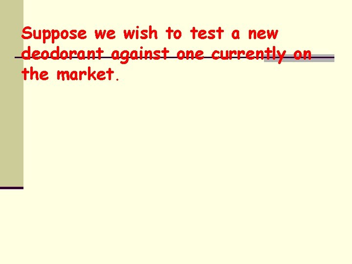 Suppose we wish to test a new deodorant against one currently on the market.