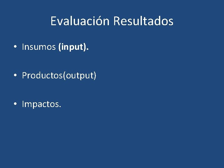 Evaluación Resultados • Insumos (input). • Productos(output) • Impactos. 