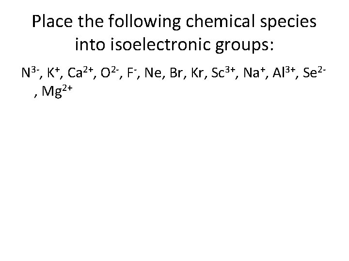 Place the following chemical species into isoelectronic groups: N 3 -, K+, Ca 2+,