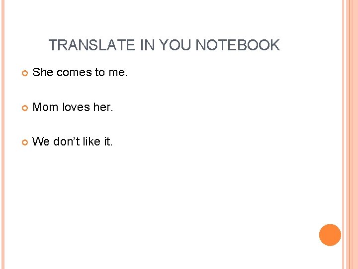 TRANSLATE IN YOU NOTEBOOK She comes to me. Mom loves her. We don’t like