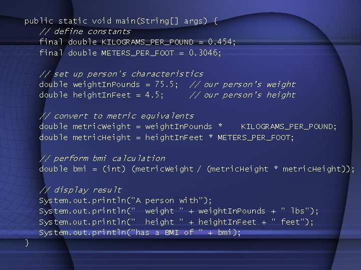 public static void main(String[] args) { // define constants final double KILOGRAMS_PER_POUND = 0.