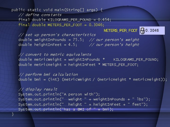 public static void main(String[] args) { // define constants final double KILOGRAMS_PER_POUND = 0.