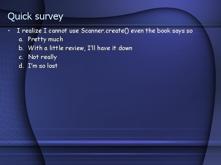 Quick survey • I realize I cannot use Scanner. create() even the book says Quick survey • I realize I cannot use Scanner. create() even the book says