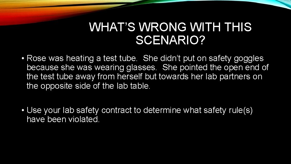 WHAT’S WRONG WITH THIS SCENARIO? • Rose was heating a test tube. She didn’t